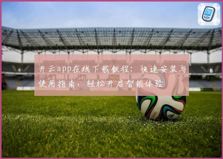 开云app在线下载教程：快速安装与使用指南，轻松开启智能体验