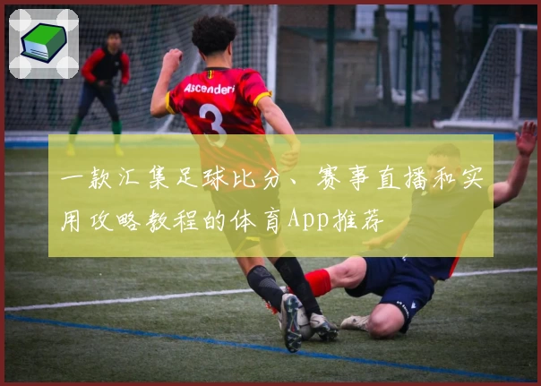 一款汇集足球比分、赛事直播和实用攻略教程的体育App推荐