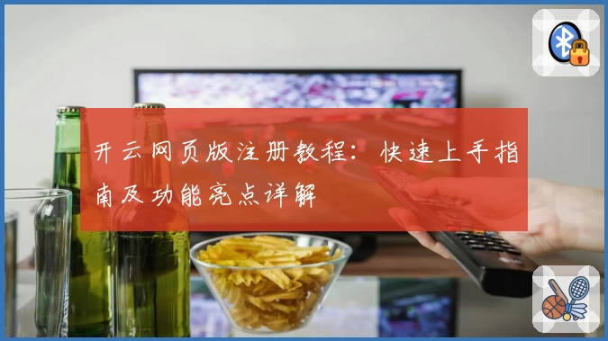 开云网页版注册教程：快速上手指南及功能亮点详解