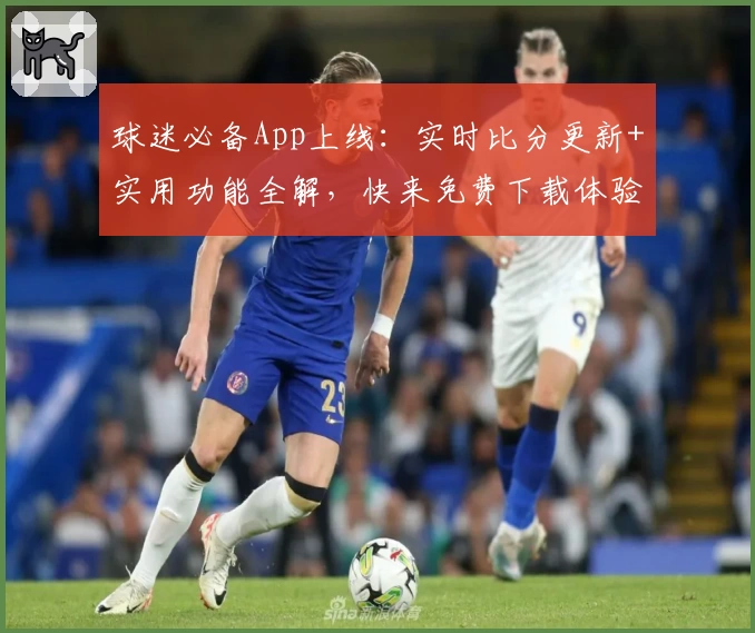 球迷必备App上线：实时比分更新+实用功能全解，快来免费下载体验