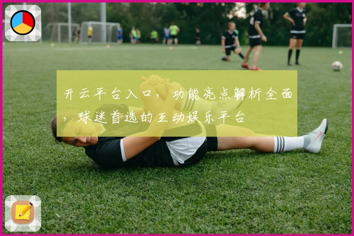开云平台入口，功能亮点解析全面，球迷首选的互动娱乐平台