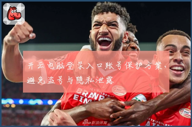 开云电脑登录入口账号保护方案，避免盗号与隐私泄露