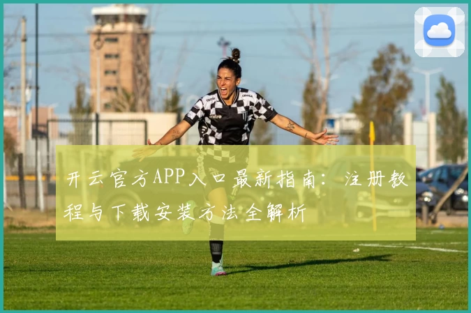 开云官方APP入口最新指南：注册教程与下载安装方法全解析