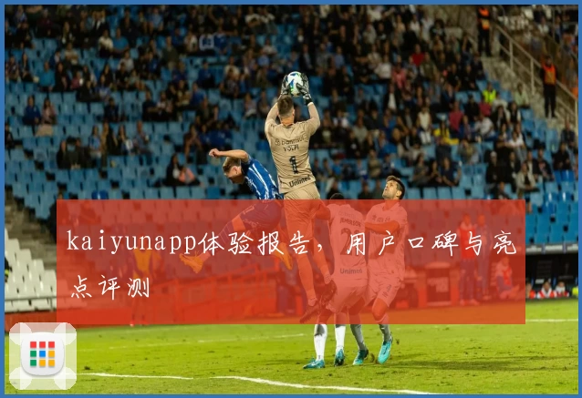 kaiyunapp体验报告，用户口碑与亮点评测