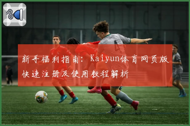 新手福利指南：Kaiyun体育网页版快速注册及使用教程解析