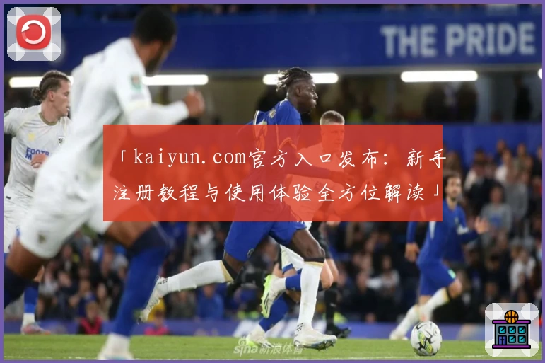 「kaiyun.com官方入口发布：新手注册教程与使用体验全方位解读」