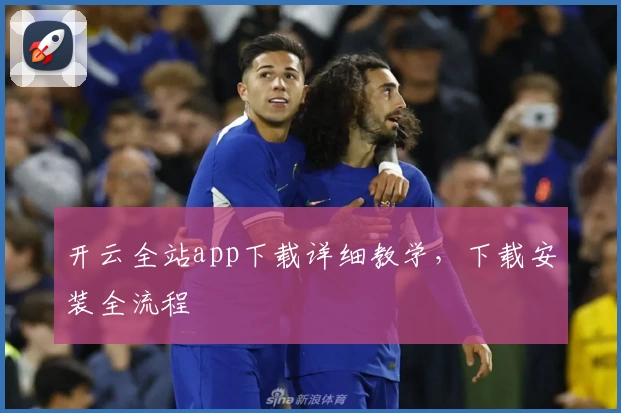 开云全站app下载详细教学，下载安装全流程