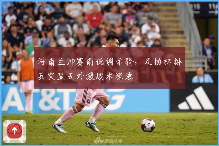 河南主帅赛前低调示弱,足协杯排兵突显五外援战术深意
