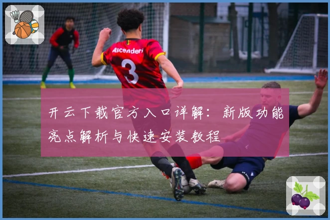 开云下载官方入口详解：新版功能亮点解析与快速安装教程
