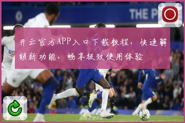 开云官方APP入口下载教程,快速解锁新功能,畅享极致使用体验
