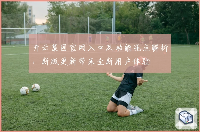 开云集团官网入口及功能亮点解析，新版更新带来全新用户体验