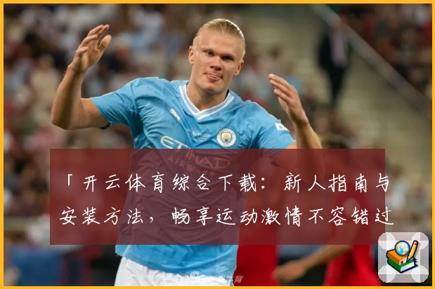 「开云体育综合下载：新人指南与安装方法，畅享运动激情不容错过」