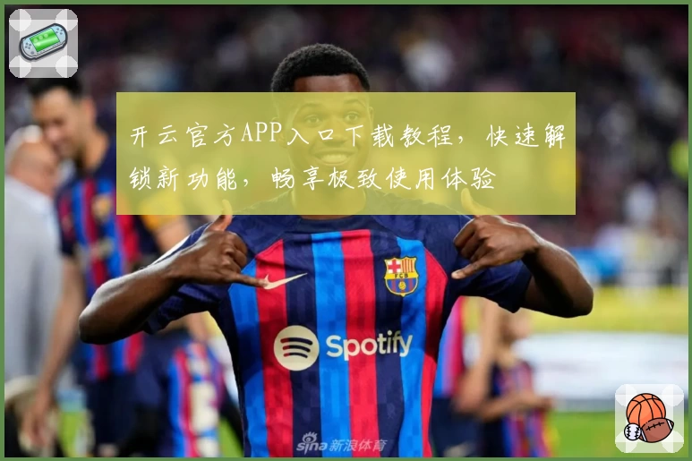 开云官方APP入口下载教程,快速解锁新功能,畅享极致使用体验