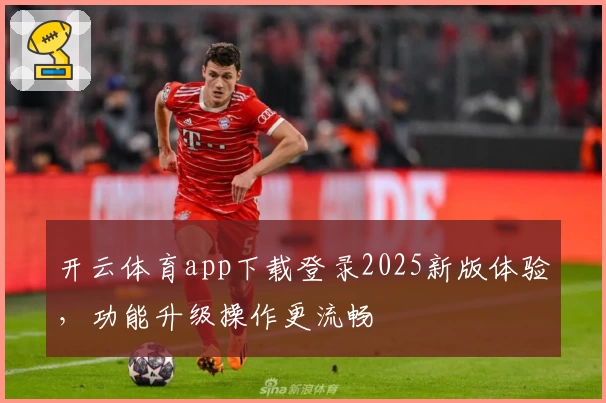 开云体育app下载登录2025新版体验，功能升级操作更流畅