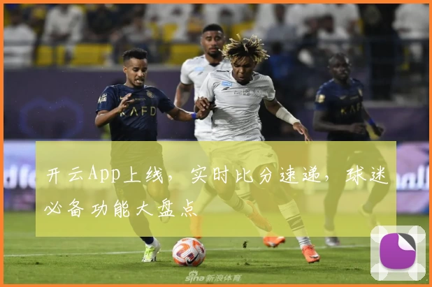 开云App上线，实时比分速递，球迷必备功能大盘点