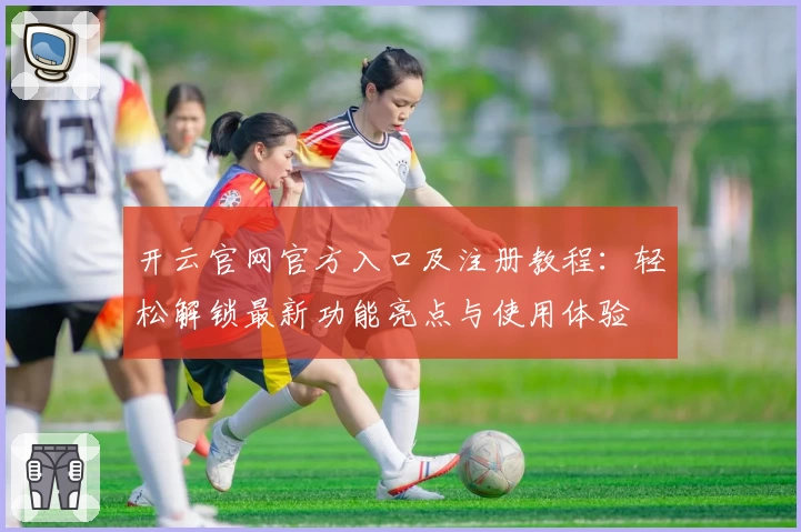 开云官网官方入口及注册教程：轻松解锁最新功能亮点与使用体验