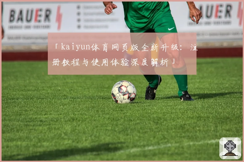 「kaiyun体育网页版全新升级：注册教程与使用体验深度解析」