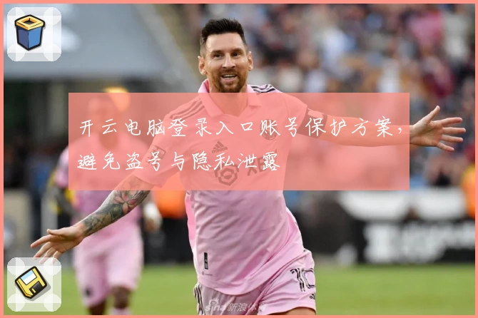 开云电脑登录入口账号保护方案，避免盗号与隐私泄露