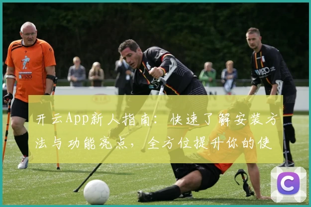 开云App新人指南：快速了解安装方法与功能亮点，全方位提升你的使用体验