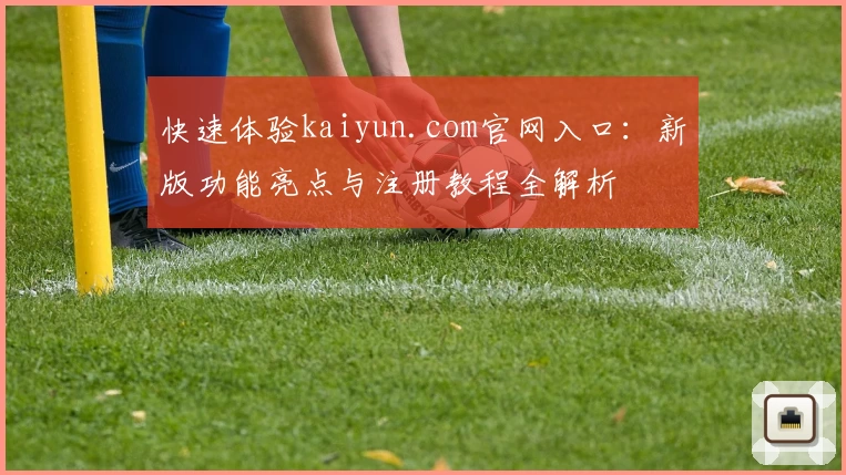 快速体验kaiyun.com官网入口：新版功能亮点与注册教程全解析