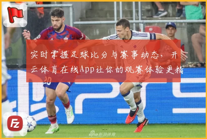 实时掌握足球比分与赛事动态,开云体育在线App让你的观赛体验更精彩