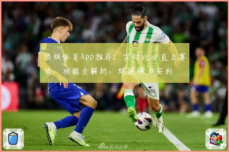 顶级体育App推荐：实时比分直击赛场，功能全解析，球迷强力安利